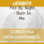 Fire By Night - Burn In Me cd musicale di Fire By Night