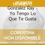 Gonzalez Ray - Yo Tengo Lo Que Te Gusta cd musicale di Gonzalez Ray