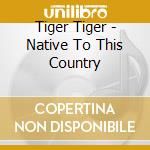 Tiger Tiger - Native To This Country cd