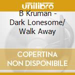 B Kruman - Dark Lonesome/ Walk Away cd