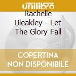 Rachelle Bleakley - Let The Glory Fall cd musicale di Rachelle Bleakley
