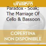 Paradox - Soak: The Marriage Of Cello & Bassoon cd musicale di Paradox