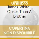 James White - Closer Than A Brother cd musicale di James White