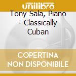 Tony Sala, Piano - Classically Cuban cd musicale di Tony Sala, Piano