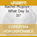 Rachel Mcgoye - What Day Is It? cd musicale di Rachel Mcgoye