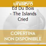 Ed Du Bois - The Islands Cried cd