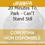 20 Minutes To Park - Can'T Stand Still cd musicale di 20 Minutes To Park