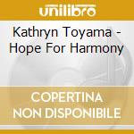 Kathryn Toyama - Hope For Harmony cd musicale di Kathryn Toyama
