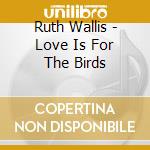 Ruth Wallis - Love Is For The Birds cd musicale di Ruth Wallis
