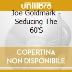Joe Goldmark - Seducing The 60'S cd musicale di Joe Goldmark