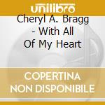 Cheryl A. Bragg - With All Of My Heart cd musicale di Cheryl A. Bragg