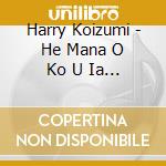 Harry Koizumi - He Mana O Ko U Ia Oe cd musicale di Harry Koizumi