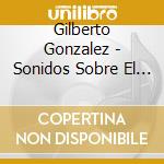 Gilberto Gonzalez - Sonidos Sobre El Lienzo (Sounds On Canvas) cd musicale di Gilberto Gonzalez