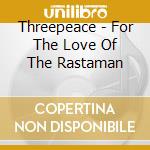 Threepeace - For The Love Of The Rastaman cd