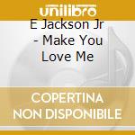 E Jackson Jr - Make You Love Me cd