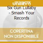 Six Gun Lullaby - Smash Your Records cd musicale di Six Gun Lullaby