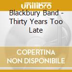Blackbury Band - Thirty Years Too Late cd musicale di Blackbury Band