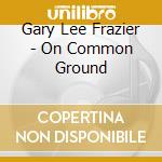 Gary Lee Frazier - On Common Ground cd