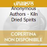 Anonymous Authors - Kiln Dried Spirits cd musicale di Anonymous Authors