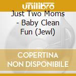 Just Two Moms - Baby Clean Fun (Jewl) cd