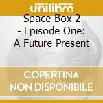 Space Box 2 - Episode One: A Future Present cd musicale di Space Box 2