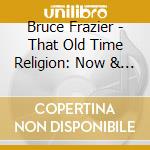 Bruce Frazier - That Old Time Religion: Now & Then cd musicale di Bruce Frazier