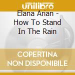 Elana Arian - How To Stand In The Rain cd musicale di Elana Arian
