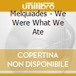 Melquiades - We Were What We Ate