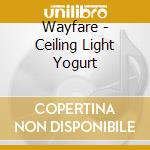 Wayfare - Ceiling Light Yogurt cd musicale di Wayfare