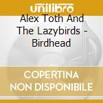 Alex Toth And The Lazybirds - Birdhead cd musicale di Alex Toth And The Lazybirds