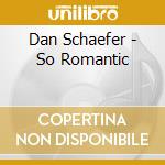 Dan Schaefer - So Romantic cd musicale di Dan Schaefer