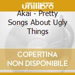 Akai - Pretty Songs About Ugly Things cd musicale di Akai