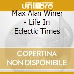 Max Alan Winer - Life In Eclectic Times cd musicale di Max Alan Winer