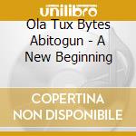 Ola Tux Bytes Abitogun - A New Beginning cd musicale di Ola Tux Bytes Abitogun