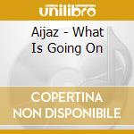 Aijaz - What Is Going On cd musicale di Aijaz