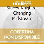 Stacey Knights - Changing Midstream cd musicale di Stacey Knights