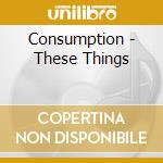 Consumption - These Things cd