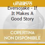Eversojake - If It Makes A Good Story cd musicale di Eversojake