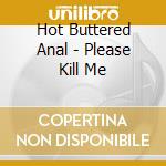 Hot Buttered Anal - Please Kill Me cd musicale di Hot Buttered Anal