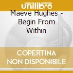 Maeve Hughes - Begin From Within cd musicale di Maeve Hughes