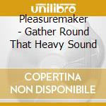 Pleasuremaker - Gather Round That Heavy Sound cd musicale di Pleasuremaker