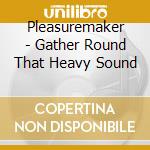 Pleasuremaker - Gather Round That Heavy Sound cd