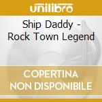 Ship Daddy - Rock Town Legend cd musicale di Ship Daddy