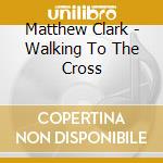 Matthew Clark - Walking To The Cross cd
