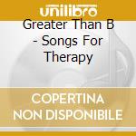 Greater Than B - Songs For Therapy cd musicale di Greater Than B