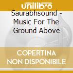 Saurabhsound - Music For The Ground Above cd musicale di Saurabhsound