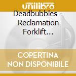 Deadbubbles - Reclamation Forklift Provider cd musicale di Deadbubbles