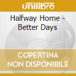 Halfway Home - Better Days cd