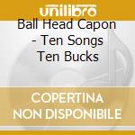 Ball Head Capon - Ten Songs Ten Bucks cd