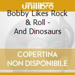 Bobby Likes Rock & Roll - And Dinosaurs cd musicale di Bobby Likes Rock & Roll